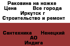 Раковина на ножке › Цена ­ 800 - Все города, Иркутск г. Строительство и ремонт » Сантехника   . Ненецкий АО,Индига п.